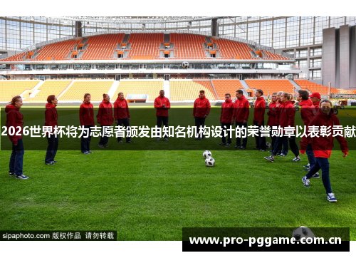 2026世界杯将为志愿者颁发由知名机构设计的荣誉勋章以表彰贡献