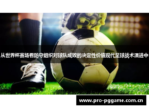 从世界杯赛场看防守组织对球队成败的决定性价值现代足球战术演进中