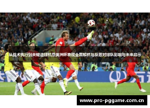 从战术执行到关键进球凯恩美洲杯表现全面解析与反思对球队影响与未来启示 从战术执行到关键进球凯恩美洲杯表现全面解析与反思对球队影响与未来启示