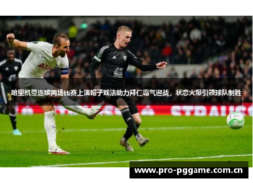 哈里凯恩连续两场比赛上演帽子戏法助力拜仁霸气迎战,状态火爆引领球队制胜 哈里凯恩连续两场比赛上演帽子戏法助力拜仁霸气迎战,状态火爆引领球队制胜